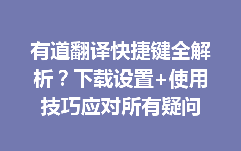 有道翻译快捷键全解析？下载设置+使用技巧应对所有疑问 一