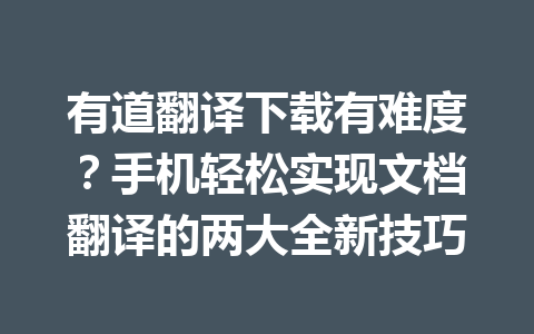 有道翻译下载有难度？手机轻松实现文档翻译的两大全新技巧 一