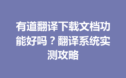 有道翻译下载文档功能好吗?翻译系统实测攻略 一
