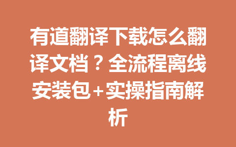 有道翻译下载怎么翻译文档？全流程离线安装包+实操指南解析 一