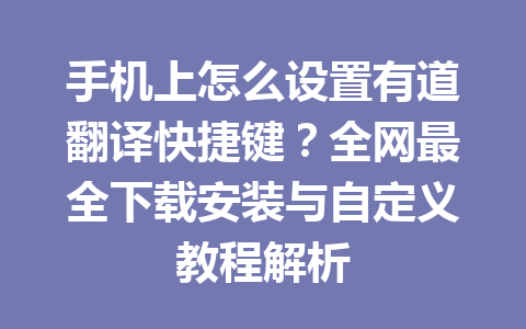 手机上怎么设置有道翻译快捷键？全网最全下载安装与自定义教程解析 一