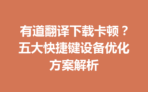 有道翻译下载卡顿？五大快捷键设备优化方案解析 一