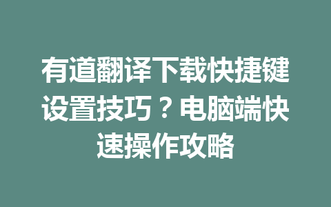 有道翻译下载快捷键设置技巧？电脑端快速操作攻略 一