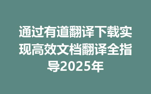 通过有道翻译下载实现高效文档翻译全指导2025年 一