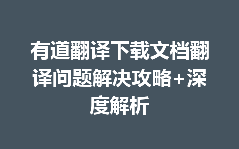 有道翻译下载文档翻译问题解决攻略+深度解析 一