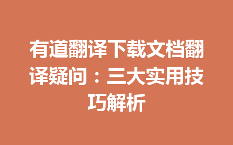 有道翻译下载文档翻译疑问：三大实用技巧解析 一