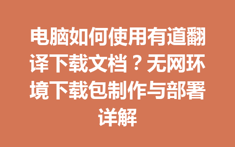 电脑如何使用有道翻译下载文档？无网环境下载包制作与部署详解 一