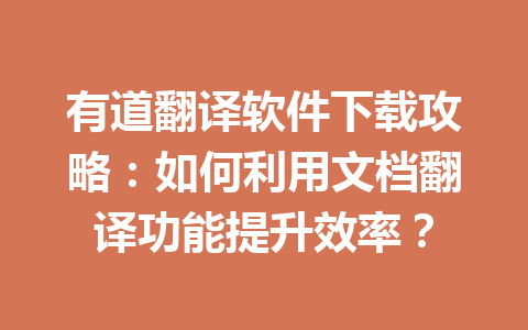 有道翻译软件下载攻略：如何利用文档翻译功能提升效率？ 一