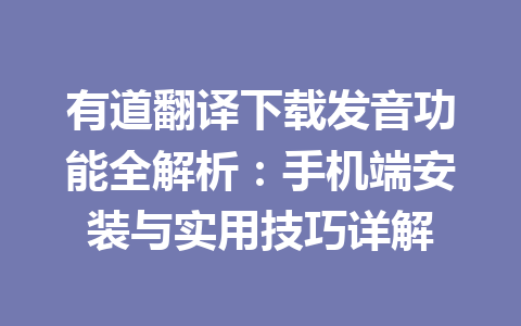 有道翻译下载发音功能全解析：手机端安装与实用技巧详解 一