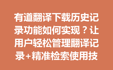 有道翻译下载历史记录功能如何实现？让用户轻松管理翻译记录+精准检索使用技巧解析 一