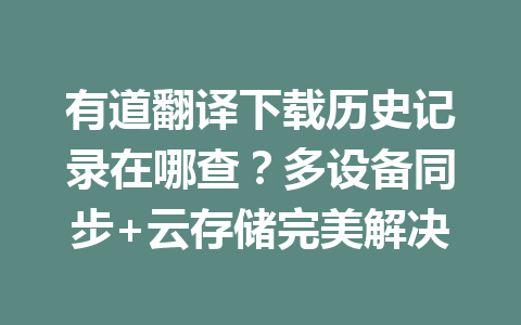 有道翻译下载历史记录在哪查？多设备同步+云存储完美解决 一