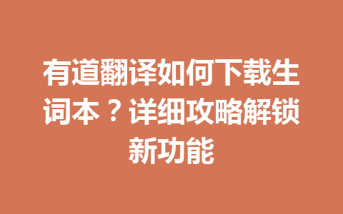 有道翻译如何下载生词本？详细攻略解锁新功能 一
