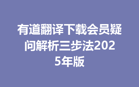 有道翻译下载会员疑问解析三步法2025年版 一