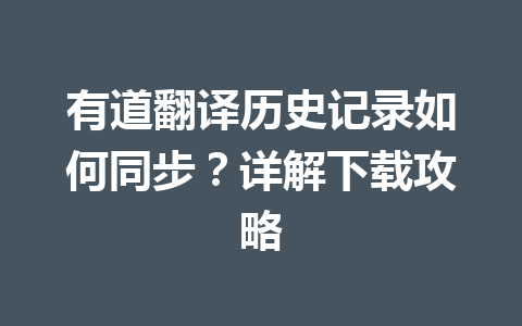 有道翻译历史记录如何同步？详解下载攻略 一