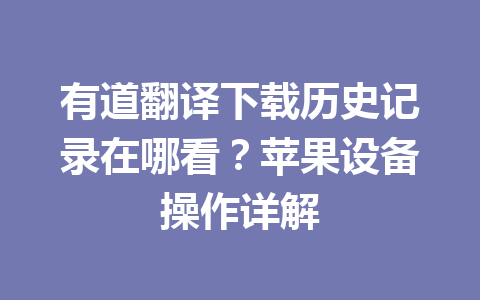 有道翻译下载历史记录在哪看?苹果设备操作详解 一