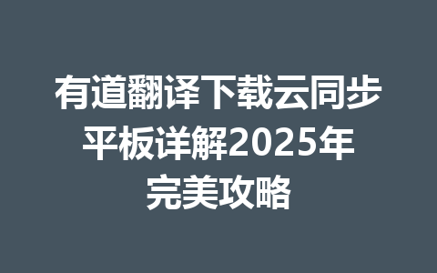 有道翻译下载云同步平板详解2025年完美攻略 一