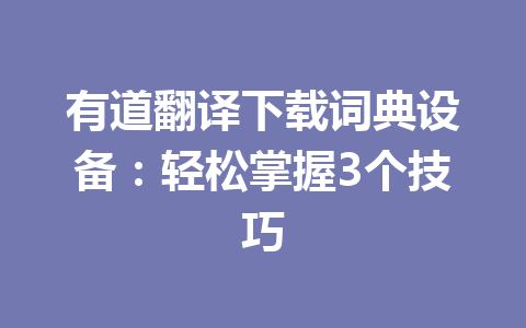 有道翻译下载词典设备：轻松掌握3个技巧 一