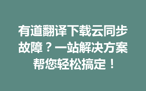有道翻译下载云同步故障？一站解决方案帮您轻松搞定！ 一