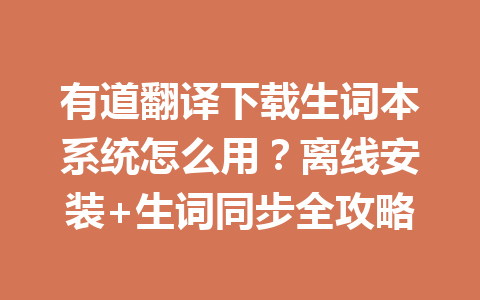 有道翻译下载生词本系统怎么用？离线安装+生词同步全攻略 一