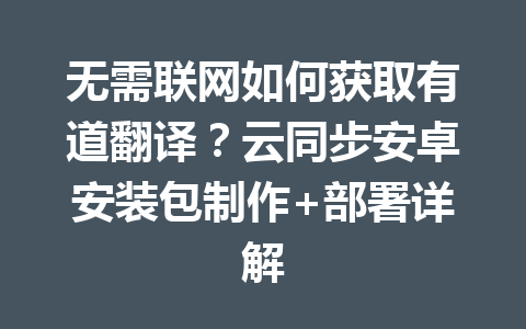 无需联网如何获取有道翻译？云同步安卓安装包制作+部署详解 一
