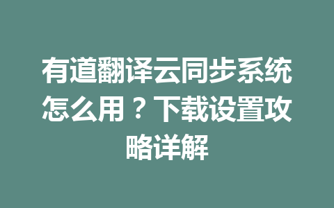 有道翻译云同步系统怎么用？下载设置攻略详解 一