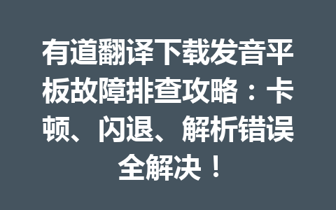 有道翻译下载发音平板故障排查攻略:卡顿、闪退、解析错误全解决! 一