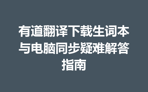 有道翻译下载生词本与电脑同步疑难解答指南 一