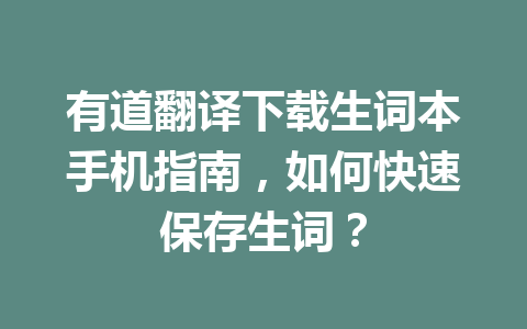 有道翻译下载生词本手机指南，如何快速保存生词？ 一