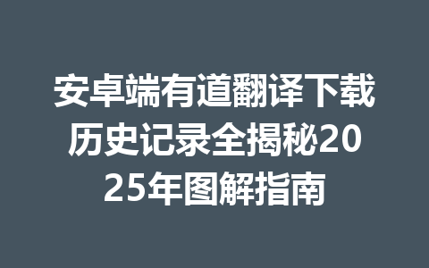 安卓端有道翻译下载历史记录全揭秘2025年图解指南 一