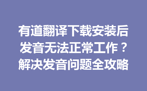 有道翻译下载安装后发音无法正常工作?解决发音问题全攻略 一