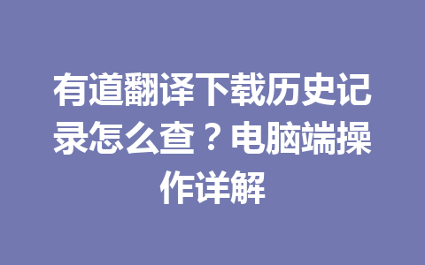 有道翻译下载历史记录怎么查?电脑端操作详解 一