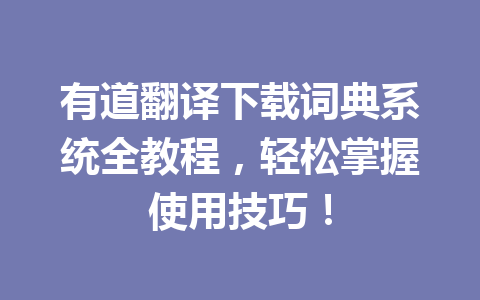 有道翻译下载词典系统全教程，轻松掌握使用技巧！ 一