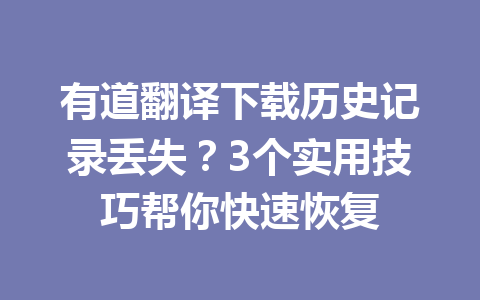 有道翻译下载历史记录丢失?3个实用技巧帮你快速恢复 一