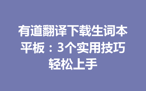 有道翻译下载生词本平板：3个实用技巧轻松上手 一