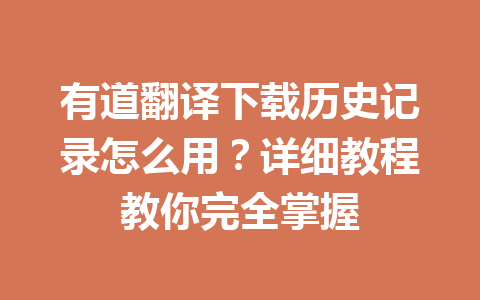 有道翻译下载历史记录怎么用?详细教程教你完全掌握 一