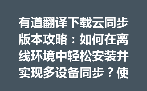 有道翻译下载云同步版本攻略:如何在离线环境中轻松安装并实现多设备同步?使用自制安装包无网部署指南 一