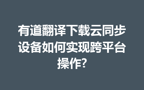 有道翻译下载云同步设备如何实现跨平台操作? 一