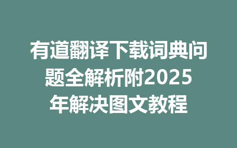 有道翻译下载词典问题全解析附2025年解决图文教程 一