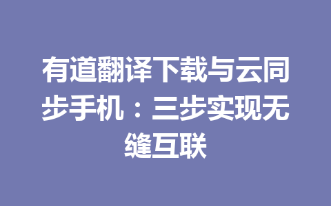 有道翻译下载与云同步手机：三步实现无缝互联 一