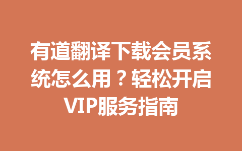 有道翻译下载会员系统怎么用？轻松开启VIP服务指南 一
