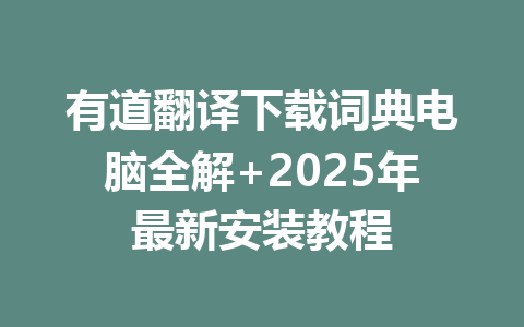 有道翻译下载词典电脑全解+2025年最新安装教程 一