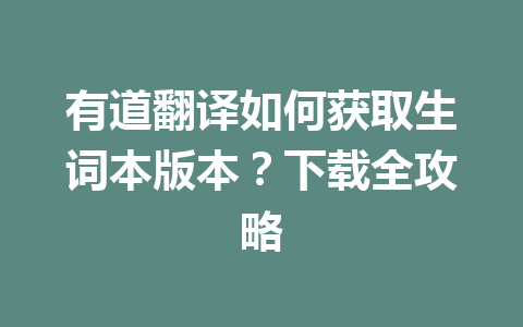 有道翻译如何获取生词本版本？下载全攻略 一