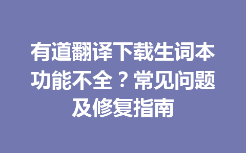 有道翻译下载生词本功能不全？常见问题及修复指南 一