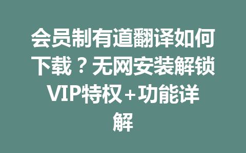 会员制有道翻译如何下载?无网安装解锁VIP特权+功能详解 一