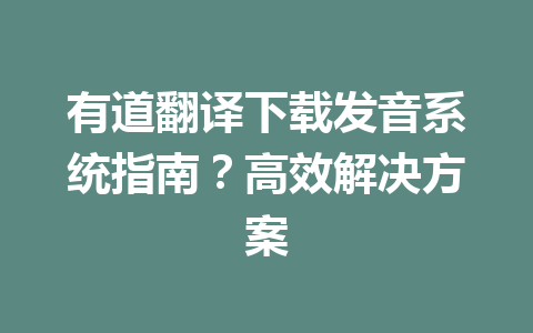 有道翻译下载发音系统指南？高效解决方案 一